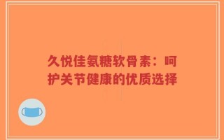 久悦佳氨糖软骨素：呵护关节健康的优质选择