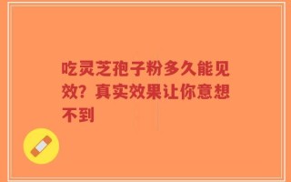 吃灵芝孢子粉多久能见效？真实效果让你意想不到