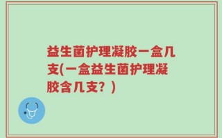 益生菌护理凝胶一盒几支(一盒益生菌护理凝胶含几支？)