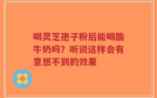 喝灵芝孢子粉后能喝酸牛奶吗？听说这样会有意想不到的效果