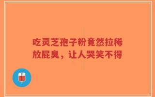 吃灵芝孢子粉竟然拉稀放屁臭，让人哭笑不得