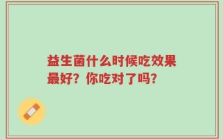 益生菌什么时候吃效果最好？你吃对了吗？