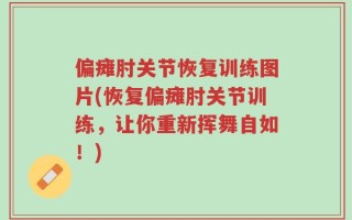 偏瘫肘关节恢复训练图片(恢复偏瘫肘关节训练，让你重新挥舞自如！)