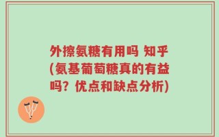 外擦氨糖有用吗 知乎(氨基葡萄糖真的有益吗？优点和缺点分析)
