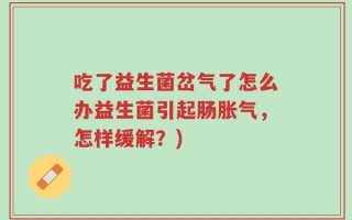 吃了益生菌岔气了怎么办益生菌引起肠胀气，怎样缓解？)