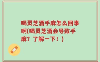 喝灵芝酒手麻怎么回事啊(喝灵芝酒会导致手麻？了解一下！)