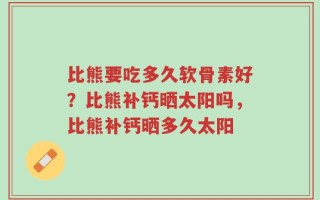 比熊要吃多久软骨素好？比熊补钙晒太阳吗，比熊补钙晒多久太阳