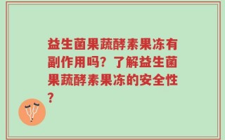 益生菌果蔬酵素果冻有副作用吗？了解益生菌果蔬酵素果冻的安全性？