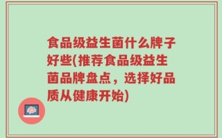 食品级益生菌什么牌子好些(推荐食品级益生菌品牌盘点，选择好品质从健康开始)