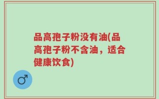 品高孢子粉没有油(品高孢子粉不含油，适合健康饮食)