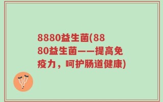 8880益生菌(8880益生菌——提高免疫力，呵护肠道健康)