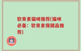 软骨素猫咪推荐(猫咪必备：软骨素保健品推荐)
