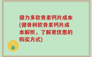 健力多软骨素钙片成本(健骨利软骨素钙片成本解析，了解更优惠的购买方式)