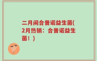二月闹合普诺益生菌(2月热销：合普诺益生菌！)