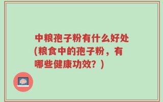 中粮孢子粉有什么好处(粮食中的孢子粉，有哪些健康功效？)