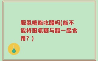 服氨糖能吃醋吗(能不能将服氨糖与醋一起食用？)