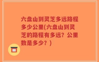 六盘山到灵芝多远路程多少公里(六盘山到灵芝的路程有多远？公里数是多少？)