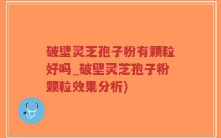 破壁灵芝孢子粉有颗粒好吗_破壁灵芝孢子粉颗粒效果分析)