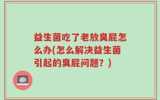 益生菌吃了老放臭屁怎么办(怎么解决益生菌引起的臭屁问题？)