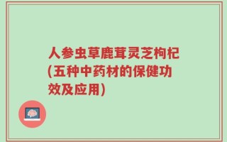 人参虫草鹿茸灵芝枸杞(五种中药材的保健功效及应用)