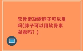 软骨素凝露脖子可以用吗(脖子可以用软骨素凝露吗？)