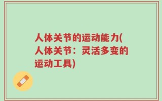 人体关节的运动能力(人体关节：灵活多变的运动工具)