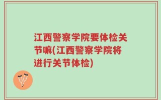 江西警察学院要体检关节嘛(江西警察学院将进行关节体检)
