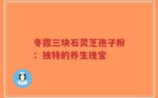 冬霞三块石灵芝孢子粉：独特的养生瑰宝