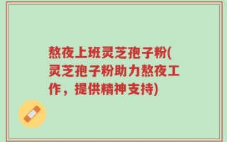 熬夜上班灵芝孢子粉(灵芝孢子粉助力熬夜工作，提供精神支持)