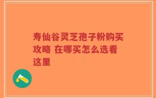 寿仙谷灵芝孢子粉购买攻略 在哪买怎么选看这里