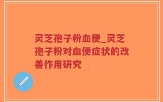 灵芝孢子粉血便_灵芝孢子粉对血便症状的改善作用研究