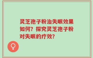 灵芝孢子粉治失眠效果如何？探究灵芝孢子粉对失眠的疗效？