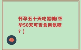 怀孕五十天吃氨糖(怀孕50天可否食用氨糖？)