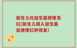 新生儿吃益生菌便便发红(新生儿摄入益生菌后便便红肿现象)