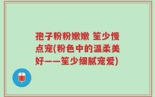 孢子粉粉嫩嫩 笙少慢点宠(粉色中的温柔美好——笙少细腻宠爱)