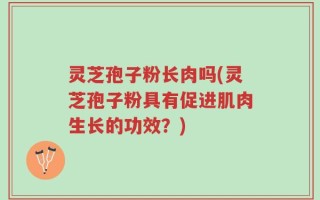 灵芝孢子粉长肉吗(灵芝孢子粉具有促进肌肉生长的功效？)