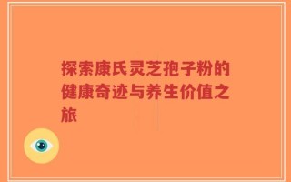 探索康氏灵芝孢子粉的健康奇迹与养生价值之旅