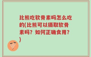比熊吃软骨素吗怎么吃的(比熊可以摄取软骨素吗？如何正确食用？)