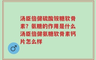 汤臣倍健硫酸铵糖软骨素？氨糖的作用是什么汤臣倍健氨糖软骨素钙片怎么样