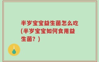 半岁宝宝益生菌怎么吃(半岁宝宝如何食用益生菌？)