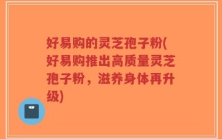 好易购的灵芝孢子粉(好易购推出高质量灵芝孢子粉，滋养身体再升级)