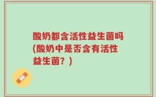 酸奶都含活性益生菌吗(酸奶中是否含有活性益生菌？)