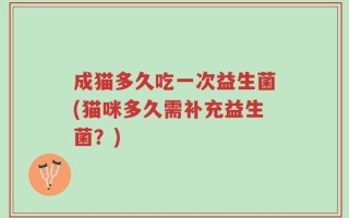 成猫多久吃一次益生菌(猫咪多久需补充益生菌？)