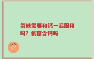 氨糖需要和钙一起服用吗？氨糖含钙吗