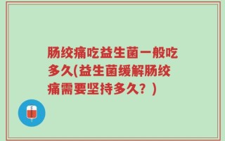 肠绞痛吃益生菌一般吃多久(益生菌缓解肠绞痛需要坚持多久？)