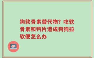 狗软骨素替代物？吃软骨素和钙片造成狗狗拉软便怎么办
