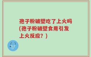 孢子粉破壁吃了上火吗(孢子粉破壁食用引发上火反应？)