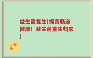 益生菌复生(提高肠道健康！益生菌重生归来)