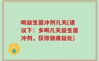 喝益生菌冲剂几天(建议下：多喝几天益生菌冲剂，获得健康益处)