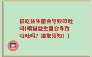 猫吃益生菌会导致呕吐吗(喂猫益生菌会导致呕吐吗？猫友须知！)